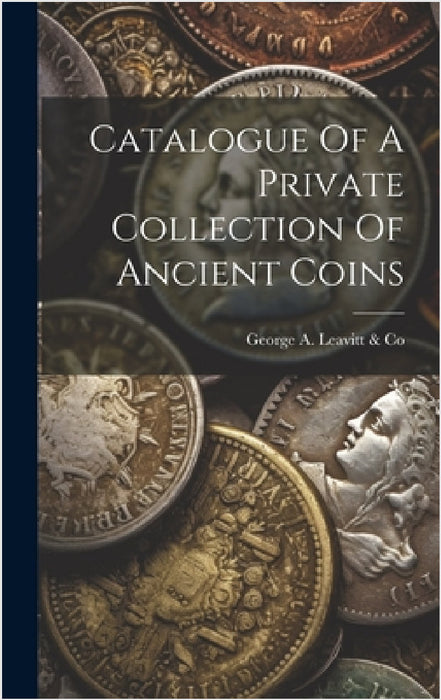 Catalogue Of A Private Collection Of Ancient Coins by George a Leavitt & Co