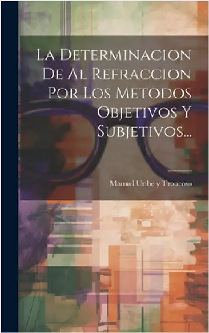 La Determinacion De Al Refraccion Por Los Metodos Objetivos Y Subjetivos... by Manuel Uribe Y Troncoso