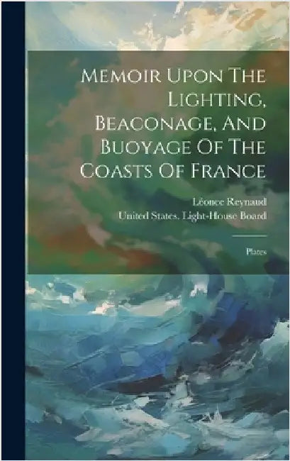 Memoir Upon The Lighting, Beaconage, And Buoyage Of The Coasts Of France: Plates by Reynaud, Léonce