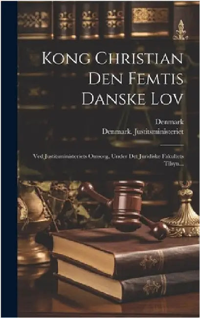 Kong Christian Den Femtis Danske Lov: Ved Justitsministeriets Omsorg, Under Det Juridiske Fakultets Tilsyn... by Denmark