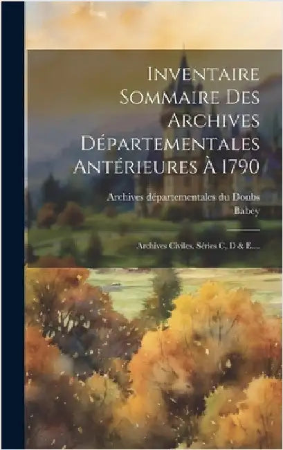 Inventaire Sommaire Des Archives Départementales Antérieures À 1790: Archives Civiles. Séries C, D & E.... by Archives Départementales Du Doubs