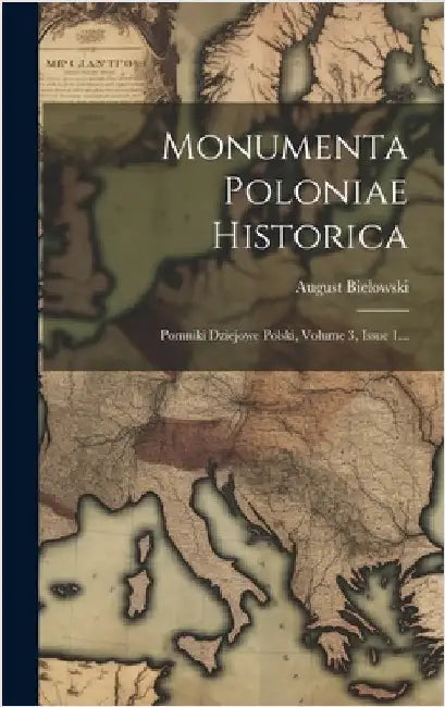 Monumenta Poloniae Historica: Pomniki Dziejowe Polski, Volume 3, Issue 1... by Bielowski, August