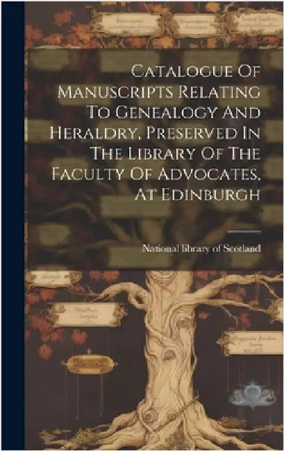 Catalogue Of Manuscripts Relating To Genealogy And Heraldry, Preserved In The Library Of The Faculty Of Advocates, At Edinburgh by National Library of Scotland