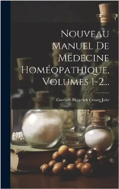 Nouveau Manuel De Médecine Homéopathique, Volumes 1-2... by Gottlieb Heinrich Georg Jahr
