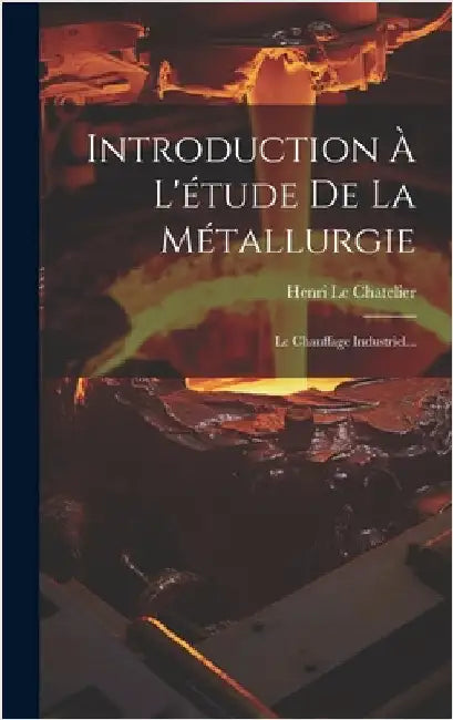 Introduction À L'étude De La Métallurgie: Le Chauffage Industriel... by Chatelier, Henri Le