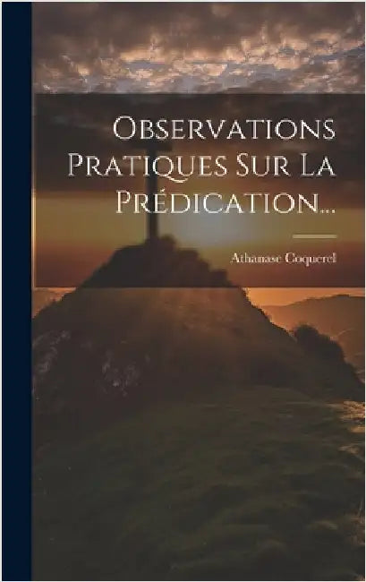 Observations Pratiques Sur La Prédication... by Coquerel, Athanase