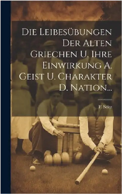 Die Leibesübungen Der Alten Griechen U. Ihre Einwirkung A. Geist U. Charakter D. Nation... by Seitz, F.
