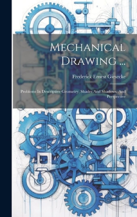 Mechanical Drawing ...: Problems In Descriptive Geometry Shades And Shadows And Perspectiv  by Frederick Ernest Giesecke