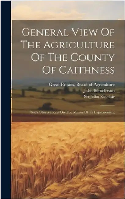 General View Of The Agriculture Of The County Of Caithness: With Observations On The Means Of Its Improvement by Great Britain Board of Agriculture