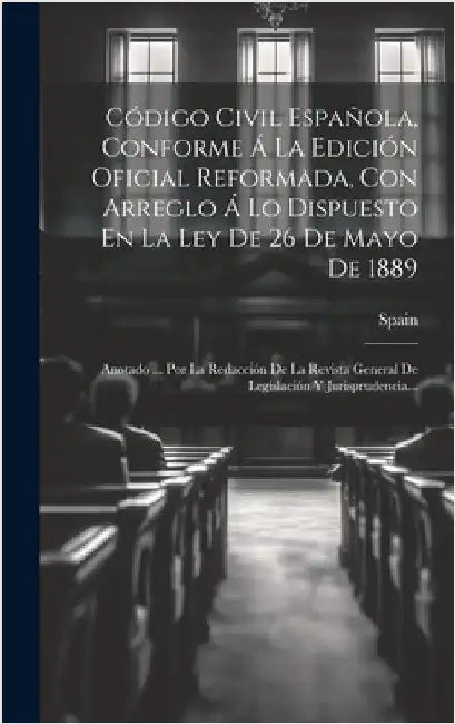 Código Civil Española, Conforme Á La Edición Oficial Reformada, Con Arreglo Á Lo Dispuesto En La Ley De 26 De Mayo De 1889: Anotado ... Por La Redacci by Spain