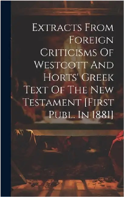 Extracts From Foreign Criticisms Of Westcott And Horts' Greek Text Of The New Testament [first Publ. In 1881] by Anonymous