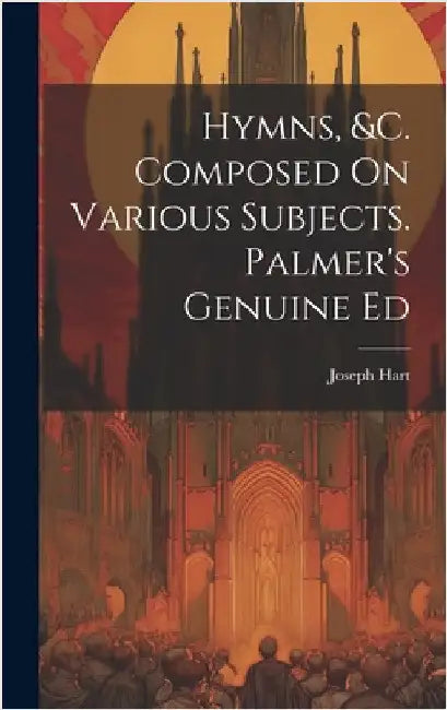 Hymns, &c. Composed On Various Subjects. Palmer's Genuine Ed by Hart, Joseph
