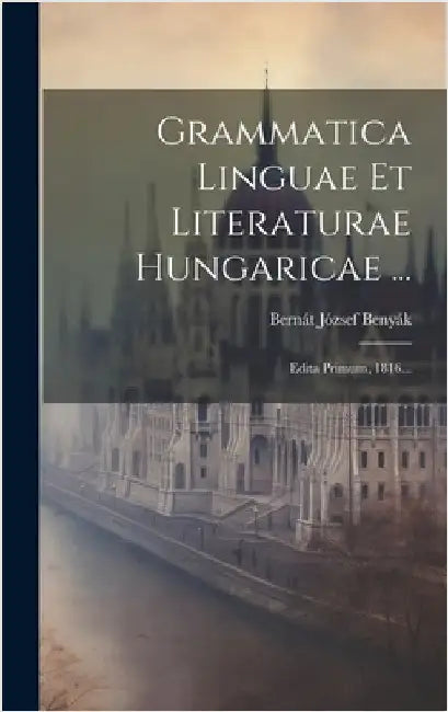 Grammatica Linguae Et Literaturae Hungaricae ...: Edita Primum, 1816... by Benyák, Bernát József