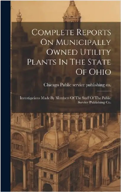 Complete Reports On Municipally Owned Utility Plants In The State Of Ohio: Investigations Made By Members Of The Staff Of The Public Service Publishin by Public Service Publishing Co, Chicago
