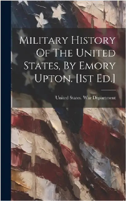 Military History Of The United States, By Emory Upton. [1st Ed.] by United States War Department