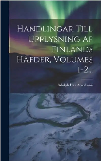 Handlingar Till Upplysning Af Finlands Häfder, Volumes 1-2... by Arwidsson, Adolph Ivar