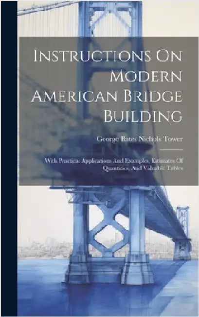 Instructions On Modern American Bridge Building: With Practical Applications And Examples, Estimates Of Quantities, And Valuable Tables by George Bates Nichols Tower