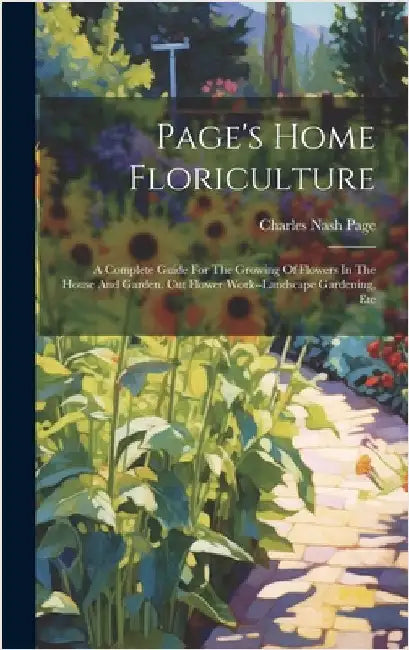Page's Home Floriculture: A Complete Guide For The Growing Of Flowers In The House And Garden. Cut Flower Work--landscape Gardening, Etc by Page, Charles Nash