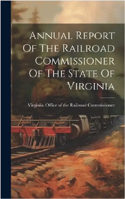 Annual Report Of The Railroad Commissioner Of The State Of Virginia by Virginia Office of the Railroad Comm