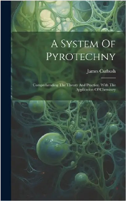 A System Of Pyrotechny: Comprehending The Theory And Practice, With The Application Of Chemistry by Cutbush, James