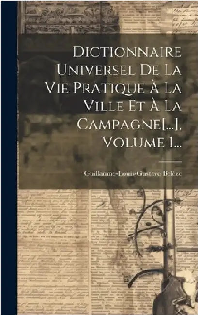 Dictionnaire Universel De La Vie Pratique À La Ville Et À La Campagne[...], Volume 1... by Belèze, Guillaume-Louis-Gustave