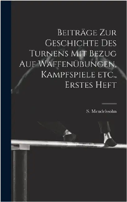 Beiträge zur Geschichte des Turnens mit Bezug auf Waffenübungen, Kampfspiele etc., Erstes Heft by Mendelssohn, S.