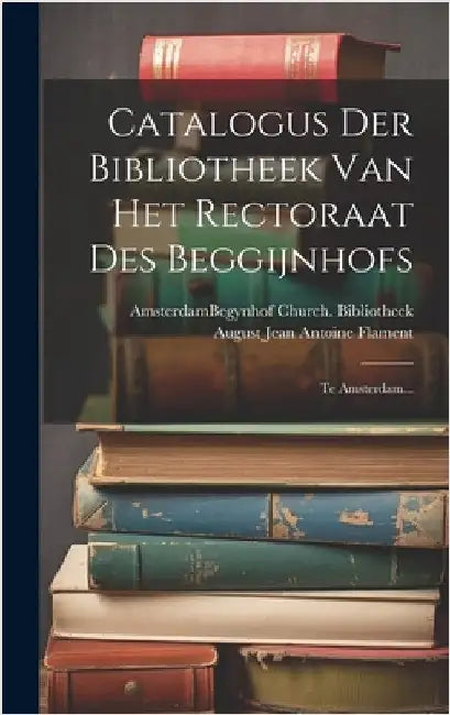 Catalogus Der Bibliotheek Van Het Rectoraat Des Beggijnhofs: Te Amsterdam... by Amsterdam (Netherlands) Begynhof Chu