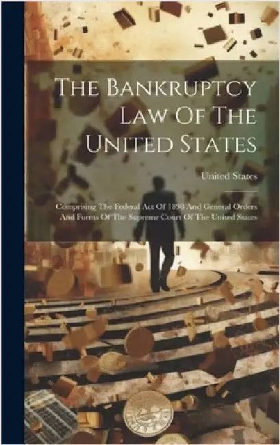 The Bankruptcy Law Of The United States: Comprising The Federal Act Of 1898 And General Orders And Forms Of The Supreme Court Of The United States by States, United