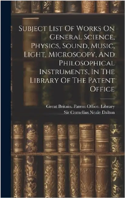 Subject List Of Works On General Science, Physics, Sound, Music, Light, Microscopy, And Philosophical Instruments, In The Library Of The Patent Office by Great Britain Patent Office Library