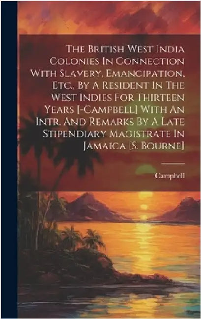 The British West India Colonies In Connection With Slavery, Emancipation, Etc., By A Resident In The West Indies For Thirteen Years [-campbell] With A by Campbell