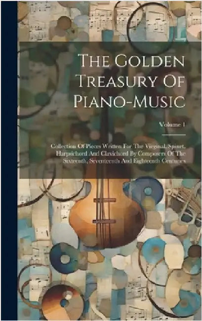 The Golden Treasury Of Piano-music: Collection Of Pieces Written For The Virginal, Spinet, Harpsichord And Clavichord By Composers Of The Sixteenth, S by Anonymous
