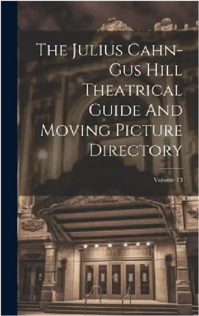 The Julius Cahn-gus Hill Theatrical Guide And Moving Picture Directory; Volume 13 by Anonymous