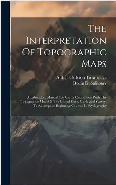 The Interpretation Of Topographic Maps: A Laboratory Manual For Use In Connection With The Topographic Maps Of The United States Geological Survey. To by Salisbury, Rollin D.