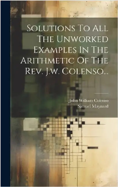 Solutions To All The Unworked Examples In The Arithmetic Of The Rev. J.w. Colenso... by Maynard, Samuel Taylor