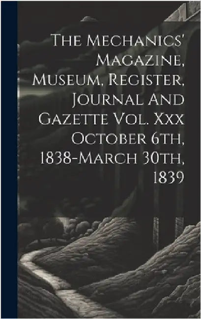 The Mechanics' Magazine, Museum, Register, Journal And Gazette Vol. Xxx October 6th, 1838-march 30th, 1839 by Anonymous