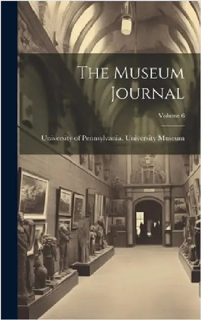 The Museum Journal; Volume 6 by University of Pennsylvania Universit