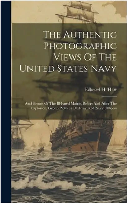 The Authentic Photographic Views Of The United States Navy: And Scenes Of The Ill-fated Maine, Before And After The Explosion, Group Pictures Of Army by Hart, Edward H.