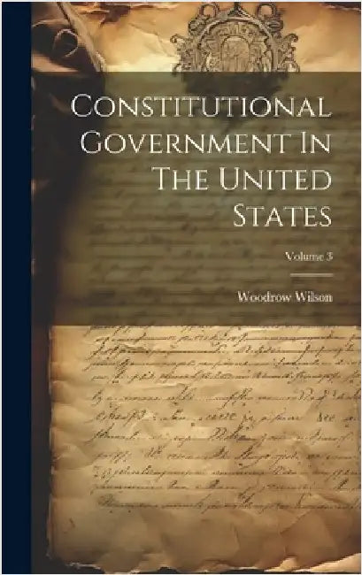 Constitutional Government In The United States; Volume 3 by Wilson, Woodrow