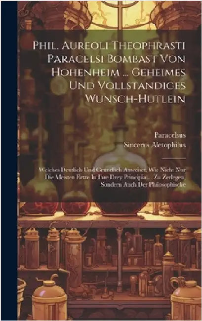 Phil. Aureoli Theophrasti Paracelsi Bombast Von Hohenheim ... Geheimes Und Vollstandiges Wunsch-hutlein: Welches Deutlich Und Grundlich Anweiset, Wie by Paracelsus