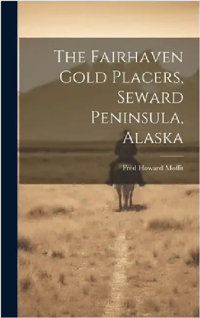 The Fairhaven Gold Placers, Seward Peninsula, Alaska by Moffit, Fred Howard