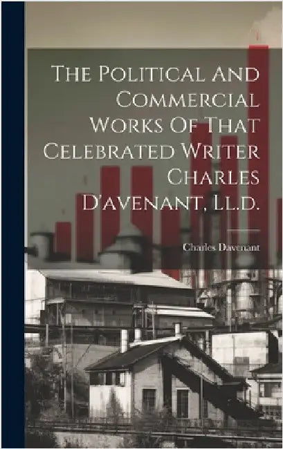 The Political And Commercial Works Of That Celebrated Writer Charles D'avenant, Ll.d. by Davenant, Charles