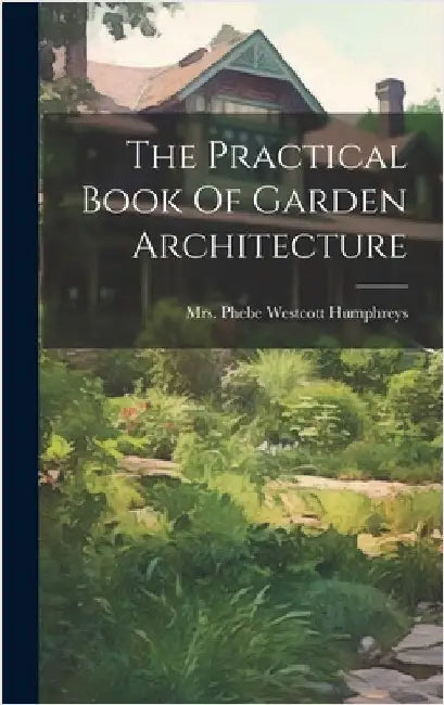 The Practical Book Of Garden Architecture by Mrs Phebe Westcott Humphreys