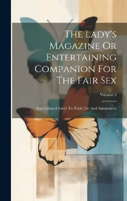 The Lady's Magazine Or Entertaining Companion For The Fair Sex: Appropriated Solely To Their Use And Amusement; Volume 9 by Anonymous