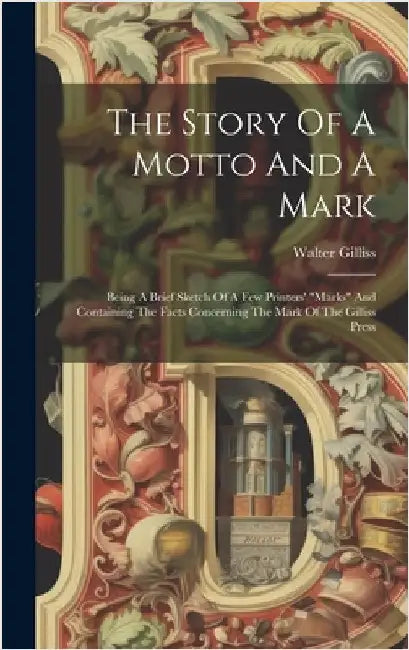 The Story Of A Motto And A Mark: Being A Brief Sketch Of A Few Printers' "marks" And Containing The Facts Concerning The Mark Of The Gilliss Press by Gilliss, Walter