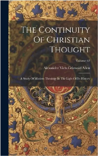 The Continuity Of Christian Thought: A Study Of Modern Theology In The Light Of Its History; Volume 62 by Alexander Viets Griswold Allen