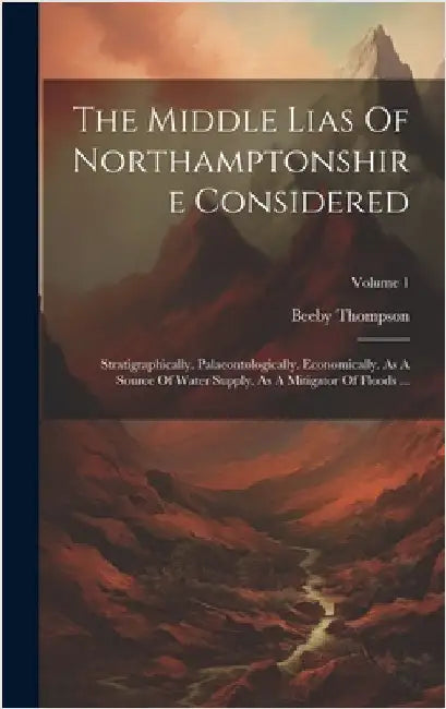 The Middle Lias Of Northamptonshire Considered: Stratigraphically. Palaeontologically. Economically. As A Source Of Water Supply. As A Mitigator Of Fl by Thompson, Beeby