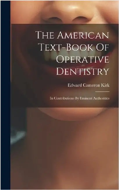 The American Text-book Of Operative Dentistry: In Contributions By Eminent Authorities by Kirk, Edward Cameron