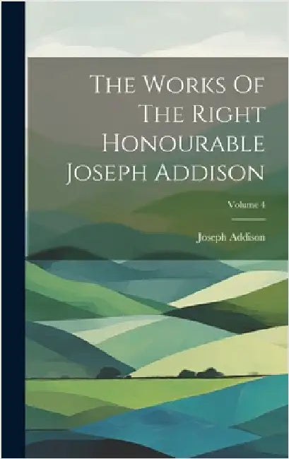 The Works Of The Right Honourable Joseph Addison; Volume 4 by Addison, Joseph