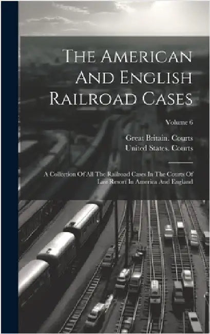 The American And English Railroad Cases: A Collection Of All The Railroad Cases In The Courts Of Last Resort In America And England; Volume 6 by Courts, United States