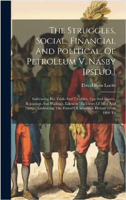 The Struggles, Social, Financial And Political, Of Petroleum V. Nasby [pseud.]: Embracing His Trials And Troubles, Ups And Downs, Rejoicings And Waili by Locke, David Ross